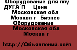 Оборудование для ппу ДУГА П5 › Цена ­ 180 320 - Московская обл., Москва г. Бизнес » Оборудование   . Московская обл.,Москва г.